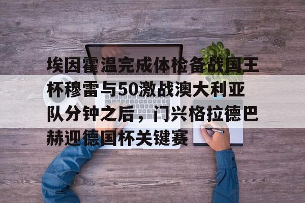 爱游戏-关于埃因霍温完成体检备战国王杯穆雷与50激战澳大利亚队分钟之后，门兴格拉德巴赫迎德国杯关键赛的信息