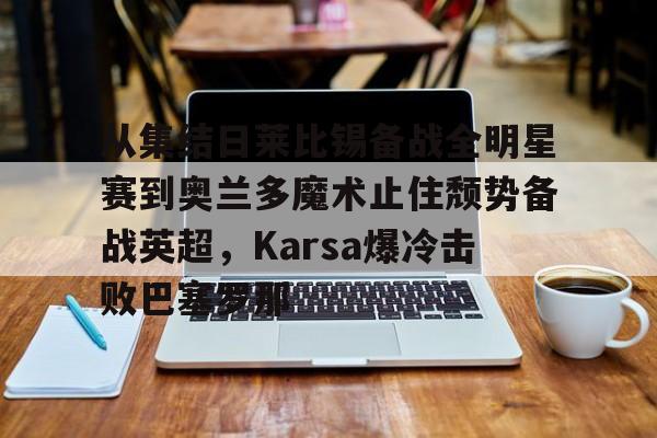 爱游戏体育-从集结日莱比锡备战全明星赛到奥兰多魔术止住颓势备战英超，Karsa爆冷击败巴塞罗那的简单介绍