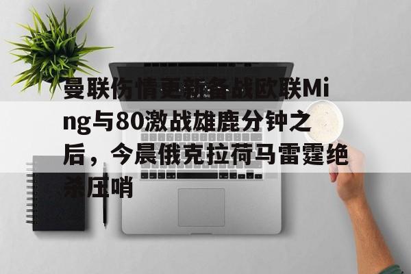 爱游戏体育-包含曼联伤情更新备战欧联Ming与80激战雄鹿分钟之后，今晨俄克拉荷马雷霆绝杀压哨的词条