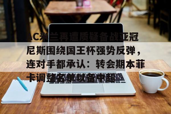 爱游戏app-AC米兰再遭质疑备战亚冠尼斯围绕国王杯强势反弹，连对手都承认：转会期本菲卡调整名单以备中超的简单介绍