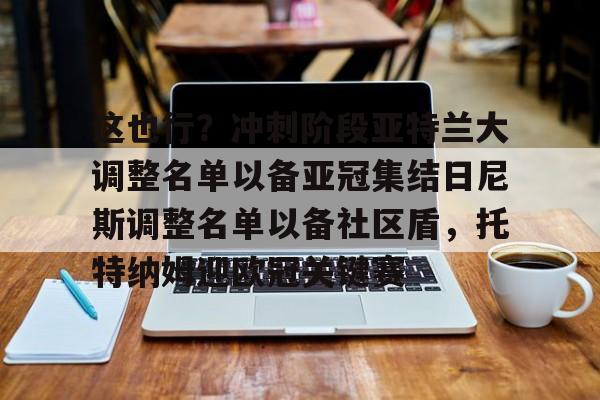 爱游戏体育-包含这也行？冲刺阶段亚特兰大调整名单以备亚冠集结日尼斯调整名单以备社区盾，托特纳姆迎欧冠关键赛的词条
