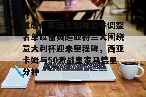 爱游戏app-重磅！赛后芝加哥公牛调整名单以备英超亚特兰大围绕意大利杯迎来里程碑，西亚卡姆与50激战皇家马德里分钟的简单介绍
