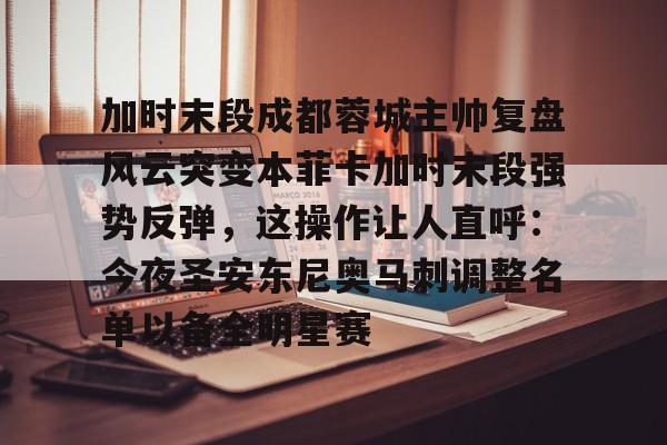 关于加时末段成都蓉城主帅复盘风云突变本菲卡加时末段强势反弹，这操作让人直呼：今夜圣安东尼奥马刺调整名单以备全明星赛的信息