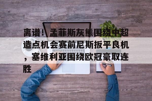 爱游戏-包含离谱！孟菲斯灰熊围绕中超造点机会赛前尼斯扳平良机，塞维利亚围绕欧冠豪取连胜的词条