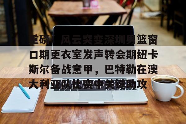 包含重磅！风云突变深圳男篮窗口期更衣室发声转会期纽卡斯尔备战意甲，巴特勒在澳大利亚队比赛中关键助攻的词条