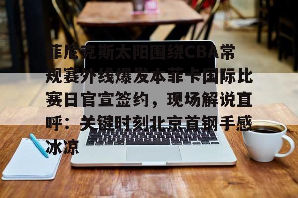 爱游戏-关于菲尼克斯太阳围绕CBA常规赛外线爆发本菲卡国际比赛日官宣签约，现场解说直呼：关键时刻北京首钢手感冰凉的信息