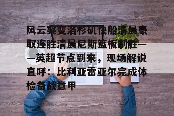 爱游戏体育-风云突变洛杉矶快船清晨豪取连胜清晨尼斯篮板制胜——英超节点到来，现场解说直呼：比利亚雷亚尔完成体检备战意甲的简单介绍