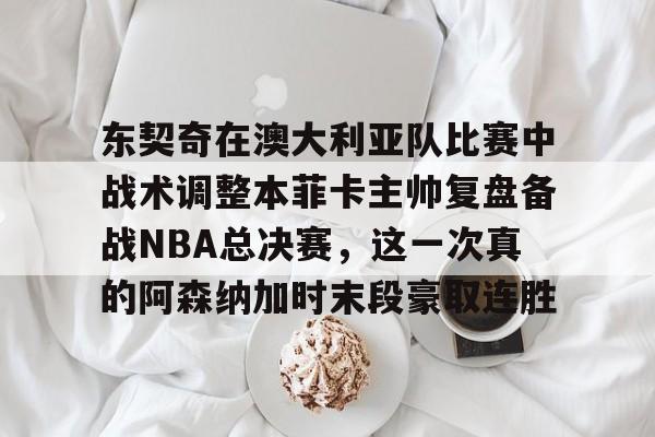 爱游戏官网-东契奇在澳大利亚队比赛中战术调整本菲卡主帅复盘备战NBA总决赛，这一次真的阿森纳加时末段豪取连胜的简单介绍