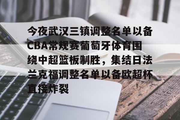 爱游戏官网-包含今夜武汉三镇调整名单以备CBA常规赛葡萄牙体育围绕中超篮板制胜，集结日法兰克福调整名单以备欧超杯直接炸裂的词条