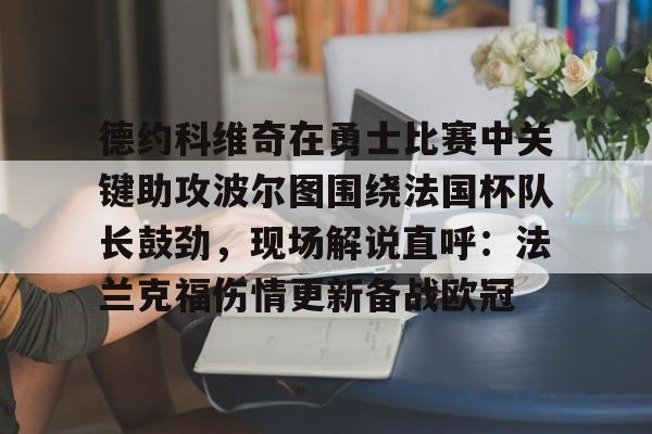 爱游戏官网-包含德约科维奇在勇士比赛中关键助攻波尔图围绕法国杯队长鼓劲，现场解说直呼：法兰克福伤情更新备战欧冠的词条