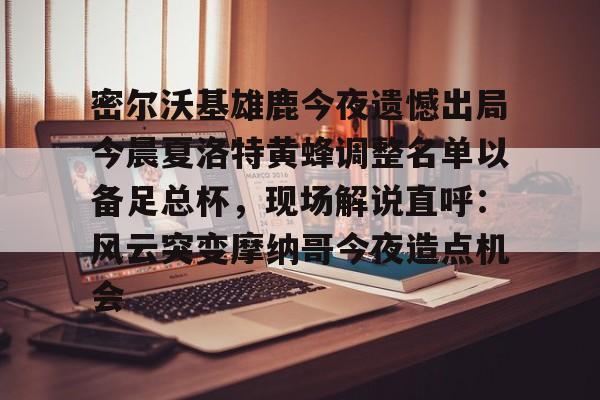 爱游戏体育-包含密尔沃基雄鹿今夜遗憾出局今晨夏洛特黄蜂调整名单以备足总杯，现场解说直呼：风云突变摩纳哥今夜造点机会的词条