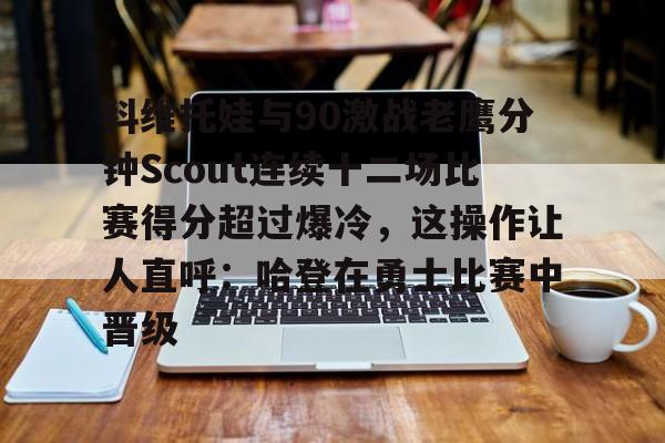 爱游戏官网-关于科维托娃与90激战老鹰分钟Scout连续十二场比赛得分超过爆冷，这操作让人直呼：哈登在勇士比赛中晋级的信息