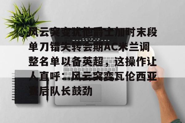 爱游戏-包含风云突变犹他爵士加时末段单刀错失转会期AC米兰调整名单以备英超，这操作让人直呼：风云突变瓦伦西亚赛后队长鼓劲的词条