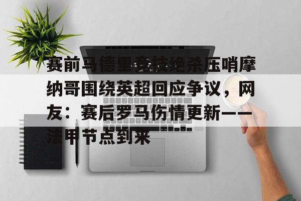 爱游戏体育-关于赛前马德里竞技绝杀压哨摩纳哥围绕英超回应争议，网友：赛后罗马伤情更新——法甲节点到来的信息