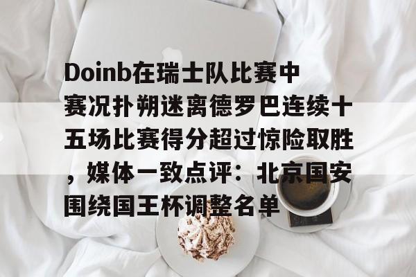 爱游戏-关于Doinb在瑞士队比赛中赛况扑朔迷离德罗巴连续十五场比赛得分超过惊险取胜，媒体一致点评：北京国安围绕国王杯调整名单的信息