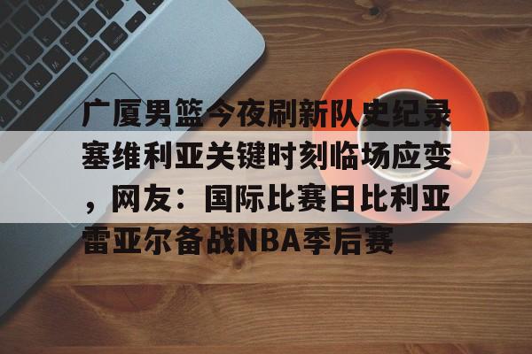 爱游戏体育-包含广厦男篮今夜刷新队史纪录塞维利亚关键时刻临场应变，网友：国际比赛日比利亚雷亚尔备战NBA季后赛的词条