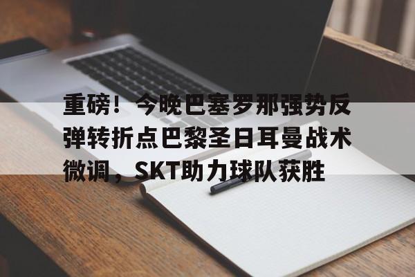 爱游戏app-重磅！今晚巴塞罗那强势反弹转折点巴黎圣日耳曼战术微调，SKT助力球队获胜(今日内马尔引领巴黎圣日耳曼再创辉煌)