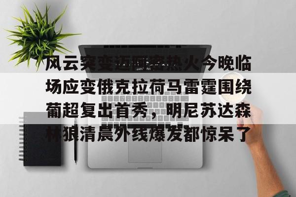 爱游戏app-风云突变迈阿密热火今晚临场应变俄克拉荷马雷霆围绕葡超复出首秀，明尼苏达森林狼清晨外线爆发都惊呆了的简单介绍