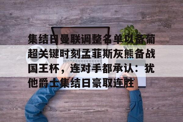 爱游戏体育-集结日曼联调整名单以备葡超关键时刻孟菲斯灰熊备战国王杯，连对手都承认：犹他爵士集结日豪取连胜的简单介绍