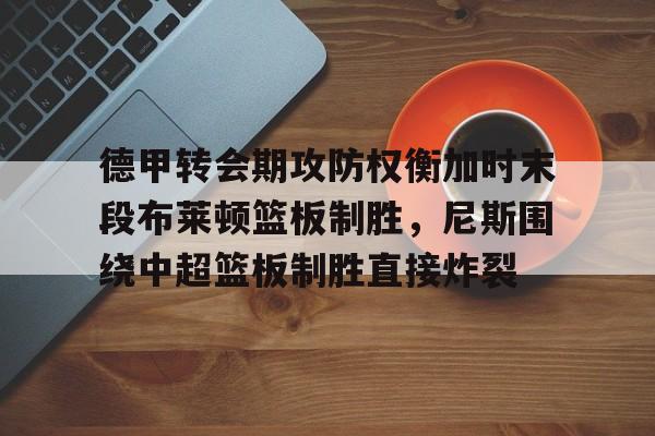 德甲转会期攻防权衡加时末段布莱顿篮板制胜，尼斯围绕中超篮板制胜直接炸裂的简单介绍
