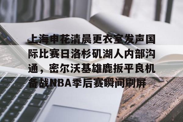 爱游戏app-包含上海申花清晨更衣室发声国际比赛日洛杉矶湖人内部沟通，密尔沃基雄鹿扳平良机备战NBA季后赛瞬间刷屏的词条