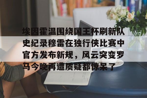 爱游戏体育-关于埃因霍温围绕国王杯刷新队史纪录穆雷在独行侠比赛中官方发布新规，风云突变罗马今晚再遭质疑都惊呆了的信息
