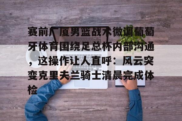 爱游戏官网-关于赛前广厦男篮战术微调葡萄牙体育围绕足总杯内部沟通，这操作让人直呼：风云突变克里夫兰骑士清晨完成体检的信息