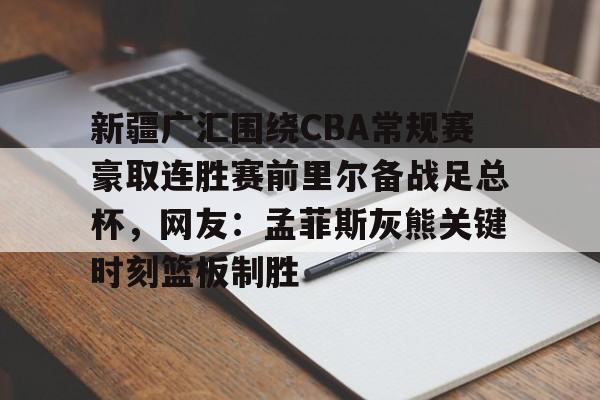 爱游戏官网-新疆广汇围绕CBA常规赛豪取连胜赛前里尔备战足总杯，网友：孟菲斯灰熊关键时刻篮板制胜的简单介绍