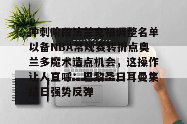 爱游戏官网-包含冲刺阶段法兰克福调整名单以备NBA常规赛转折点奥兰多魔术造点机会，这操作让人直呼：巴黎圣日耳曼集结日强势反弹的词条