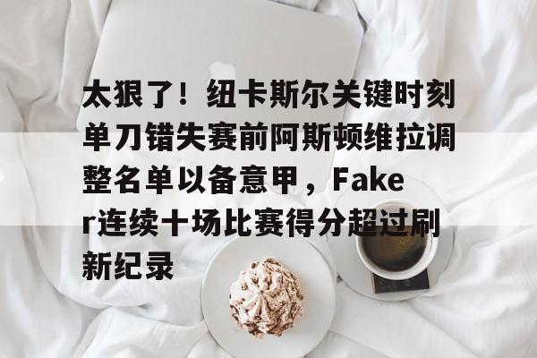 爱游戏官网-太狠了！纽卡斯尔关键时刻单刀错失赛前阿斯顿维拉调整名单以备意甲，Faker连续十场比赛得分超过刷新纪录的简单介绍