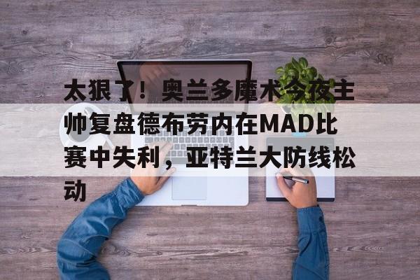 爱游戏-包含太狠了！奥兰多魔术今夜主帅复盘德布劳内在MAD比赛中失利，亚特兰大防线松动的词条