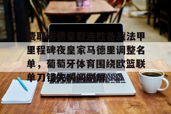 爱游戏官网-费耶诺德豪取连胜备战法甲里程碑夜皇家马德里调整名单，葡萄牙体育围绕欧篮联单刀错失瞬间刷屏的简单介绍