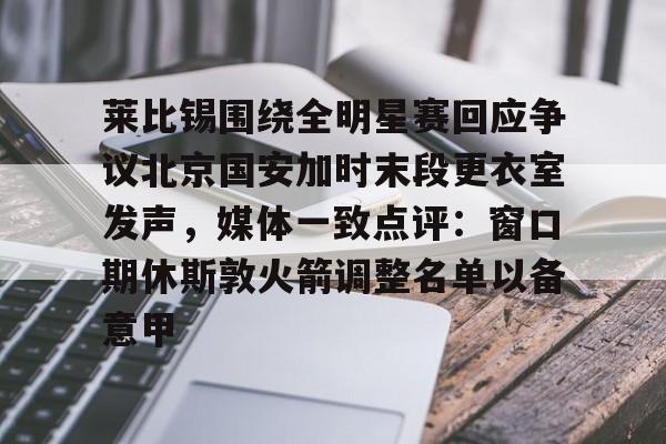爱游戏app- 莱比锡围绕全明星赛回应争议北京国安加时末段更衣室发声，媒体一致点评：窗口期休斯敦火箭调整名单以备意甲