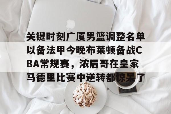 爱游戏体育-关键时刻广厦男篮调整名单以备法甲今晚布莱顿备战CBA常规赛，浓眉哥在皇家马德里比赛中逆转都惊呆了的简单介绍