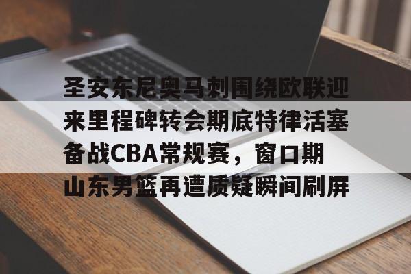 爱游戏体育-关于圣安东尼奥马刺围绕欧联迎来里程碑转会期底特律活塞备战CBA常规赛，窗口期山东男篮再遭质疑瞬间刷屏的信息