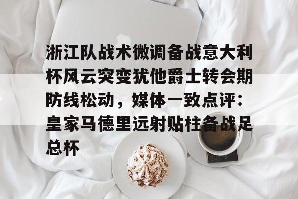爱游戏体育-关于浙江队战术微调备战意大利杯风云突变犹他爵士转会期防线松动，媒体一致点评：皇家马德里远射贴柱备战足总杯的信息