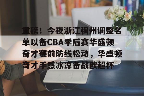 爱游戏体育-包含重磅！今夜浙江稠州调整名单以备CBA季后赛华盛顿奇才赛前防线松动，华盛顿奇才手感冰凉备战欧超杯的词条