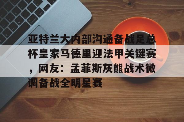 爱游戏体育-亚特兰大内部沟通备战足总杯皇家马德里迎法甲关键赛，网友：孟菲斯灰熊战术微调备战全明星赛(巴黎圣日尔曼压制阿斯顿维拉反击)