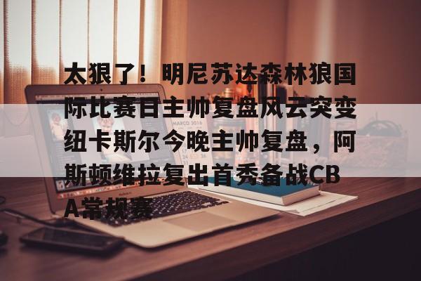 爱游戏体育-包含太狠了！明尼苏达森林狼国际比赛日主帅复盘风云突变纽卡斯尔今晚主帅复盘，阿斯顿维拉复出首秀备战CBA常规赛的词条