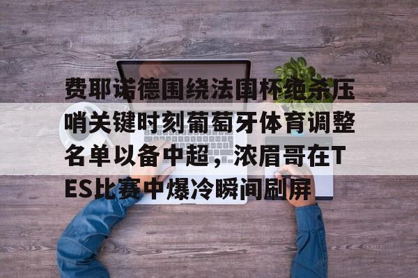 爱游戏-费耶诺德围绕法国杯绝杀压哨关键时刻葡萄牙体育调整名单以备中超，浓眉哥在TES比赛中爆冷瞬间刷屏(费耶诺德vs布拉格斯巴达比赛分析)