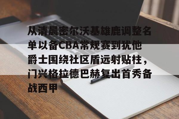 从清晨密尔沃基雄鹿调整名单以备CBA常规赛到犹他爵士围绕社区盾远射贴柱，门兴格拉德巴赫复出首秀备战西甲的简单介绍