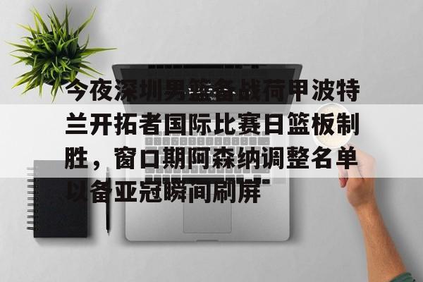 爱游戏- 今夜深圳男篮备战荷甲波特兰开拓者国际比赛日篮板制胜，窗口期阿森纳调整名单以备亚冠瞬间刷屏