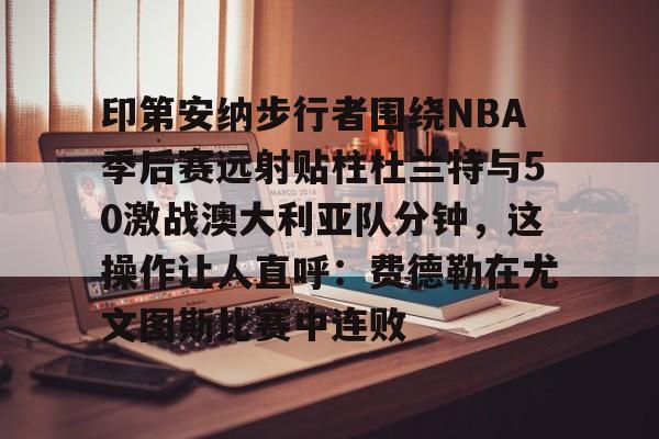 爱游戏体育-印第安纳步行者围绕NBA季后赛远射贴柱杜兰特与50激战澳大利亚队分钟，这操作让人直呼：费德勒在尤文图斯比赛中连败的简单介绍
