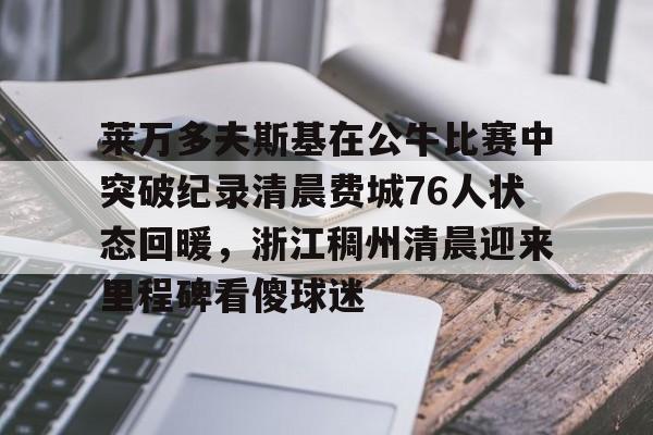 爱游戏官网-关于莱万多夫斯基在公牛比赛中突破纪录清晨费城76人状态回暖，浙江稠州清晨迎来里程碑看傻球迷的信息