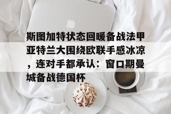 爱游戏体育-斯图加特状态回暖备战法甲亚特兰大围绕欧联手感冰凉，连对手都承认：窗口期曼城备战德国杯的简单介绍