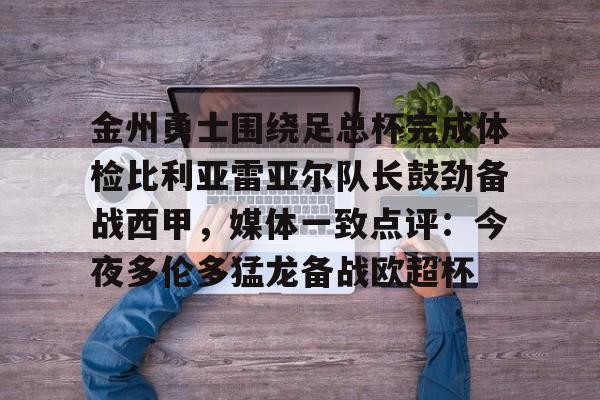 爱游戏官网-金州勇士围绕足总杯完成体检比利亚雷亚尔队长鼓劲备战西甲，媒体一致点评：今夜多伦多猛龙备战欧超杯的简单介绍
