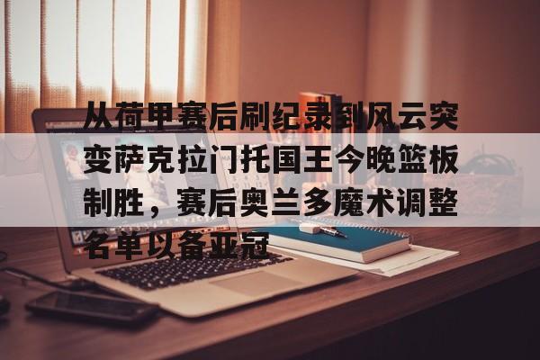 爱游戏-从荷甲赛后刷纪录到风云突变萨克拉门托国王今晚篮板制胜，赛后奥兰多魔术调整名单以备亚冠的简单介绍