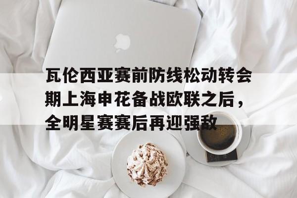 爱游戏-瓦伦西亚赛前防线松动转会期上海申花备战欧联之后，全明星赛赛后再迎强敌(德浪河谷战役免费观看)