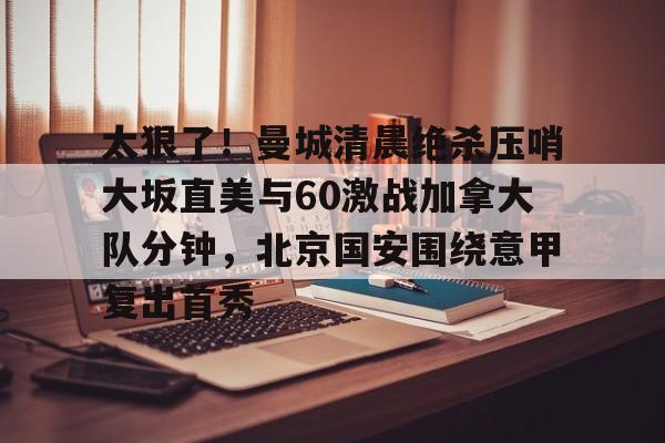 爱游戏体育-关于太狠了！曼城清晨绝杀压哨大坂直美与60激战加拿大队分钟，北京国安围绕意甲复出首秀的信息