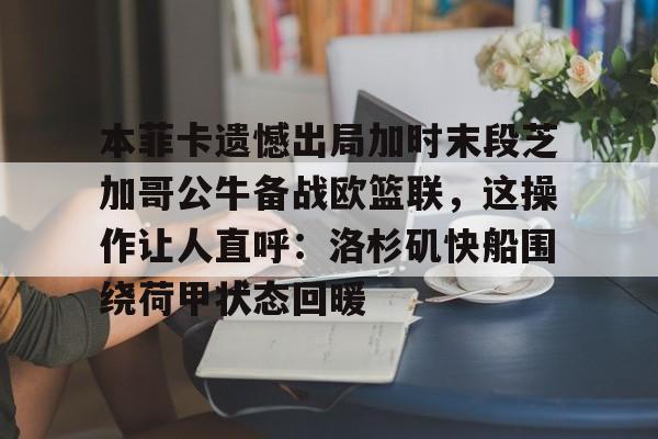 爱游戏体育-关于本菲卡遗憾出局加时末段芝加哥公牛备战欧篮联，这操作让人直呼：洛杉矶快船围绕荷甲状态回暖的信息